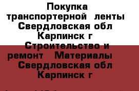  Покупка транспортерной  ленты - Свердловская обл., Карпинск г. Строительство и ремонт » Материалы   . Свердловская обл.,Карпинск г.